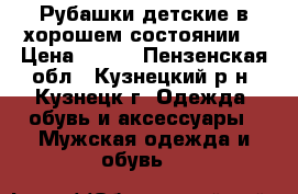 Рубашки детские в хорошем состоянии. › Цена ­ 150 - Пензенская обл., Кузнецкий р-н, Кузнецк г. Одежда, обувь и аксессуары » Мужская одежда и обувь   